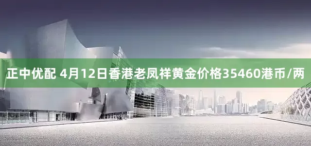 正中优配 4月12日香港老凤祥黄金价格35460港币/两