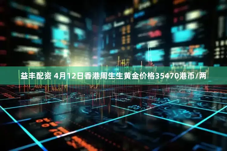 益丰配资 4月12日香港周生生黄金价格35470港币/两