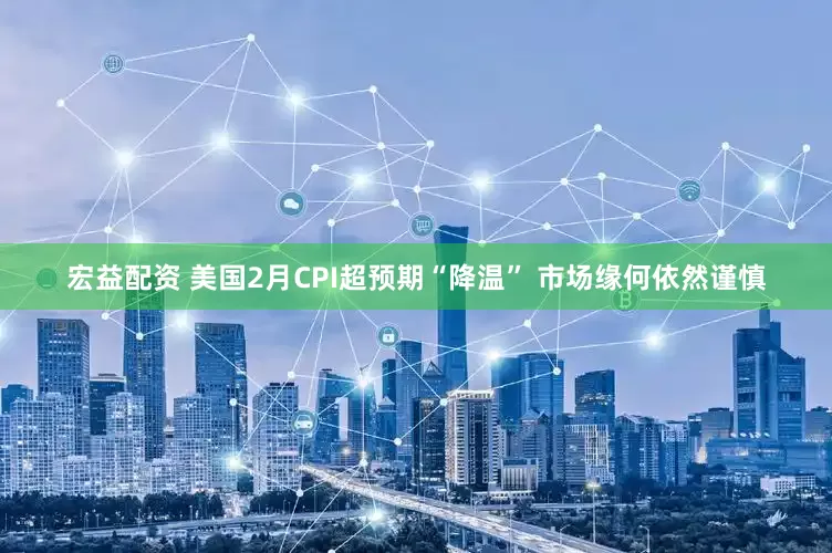 宏益配资 美国2月CPI超预期“降温” 市场缘何依然谨慎