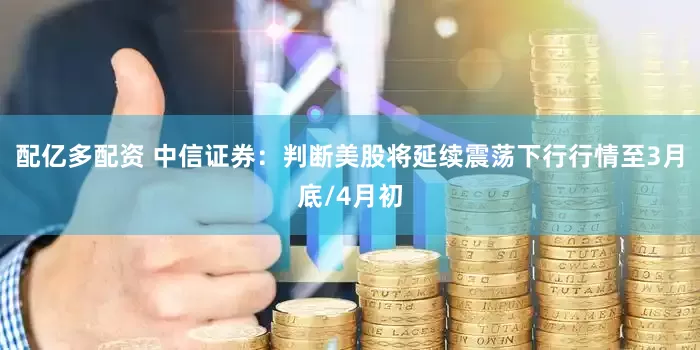 配亿多配资 中信证券：判断美股将延续震荡下行行情至3月底/4月初