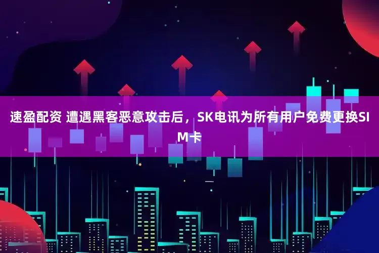 速盈配资 遭遇黑客恶意攻击后，SK电讯为所有用户免费更换SIM卡