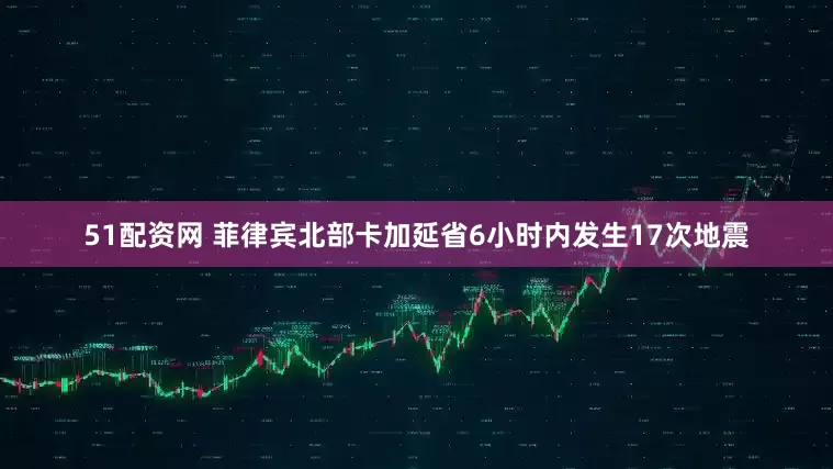 51配资网 菲律宾北部卡加延省6小时内发生17次地震