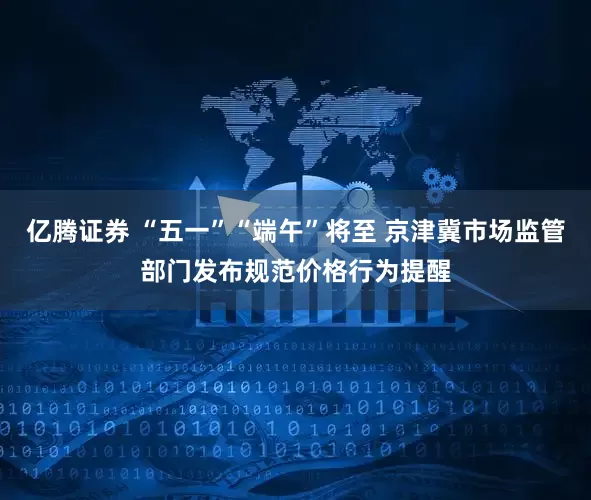 亿腾证券 “五一”“端午”将至 京津冀市场监管部门发布规范价格行为提醒