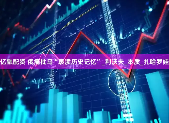 亿融配资 俄痛批乌“亵渎历史记忆”_利沃夫_本质_扎哈罗娃
