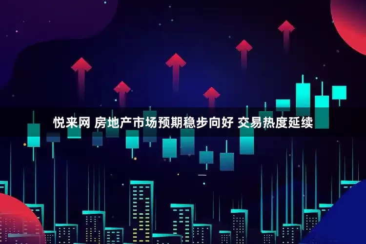 悦来网 房地产市场预期稳步向好 交易热度延续