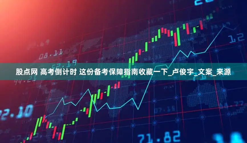 股点网 高考倒计时 这份备考保障指南收藏一下_卢俊宇_文案_来源