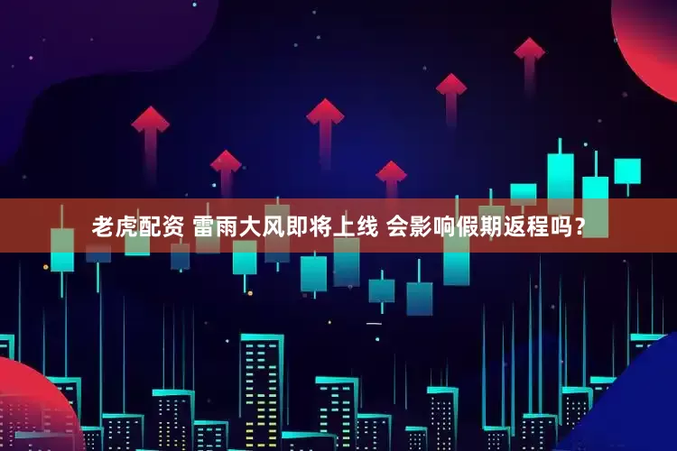 老虎配资 雷雨大风即将上线 会影响假期返程吗？