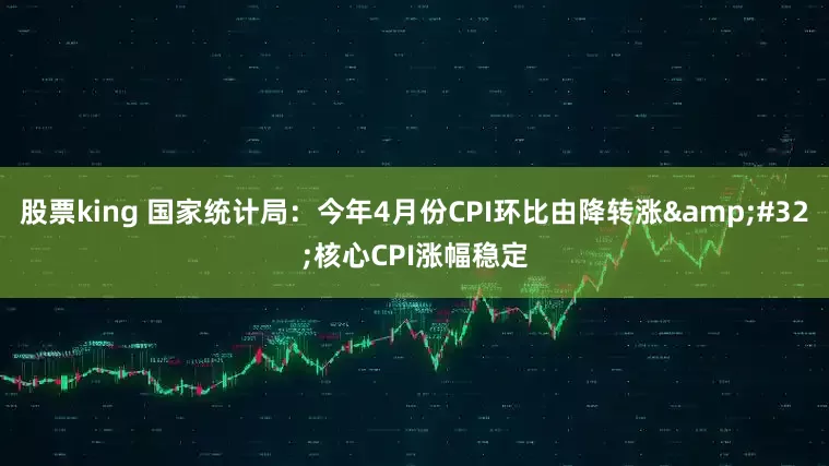 股票king 国家统计局：今年4月份CPI环比由降转涨&#32;核心CPI涨幅稳定