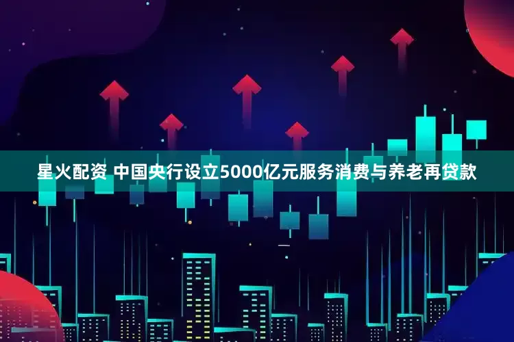 星火配资 中国央行设立5000亿元服务消费与养老再贷款