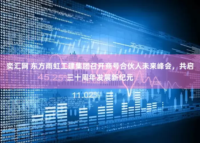 奕汇网 东方雨虹工建集团召开商号合伙人未来峰会，共启三十周年发展新纪元