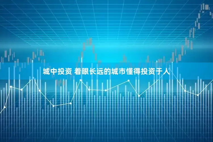 城中投资 着眼长远的城市懂得投资于人