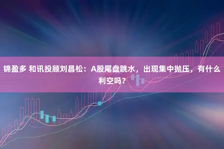 锦盈多 和讯投顾刘昌松：A股尾盘跳水，出现集中抛压，有什么利空吗？