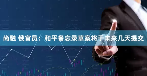尚融 俄官员：和平备忘录草案将于未来几天提交