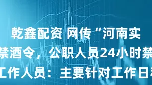 乾鑫配资 网传“河南实施全天候禁酒令，公职人员24小时禁酒” 纪委工作人员：主要针对工作日和节假日加班、值班期间