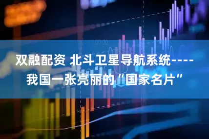 双融配资 北斗卫星导航系统----我国一张亮丽的“国家名片”