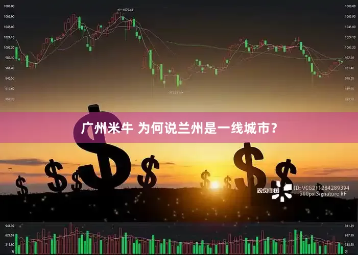 广州米牛 为何说兰州是一线城市？