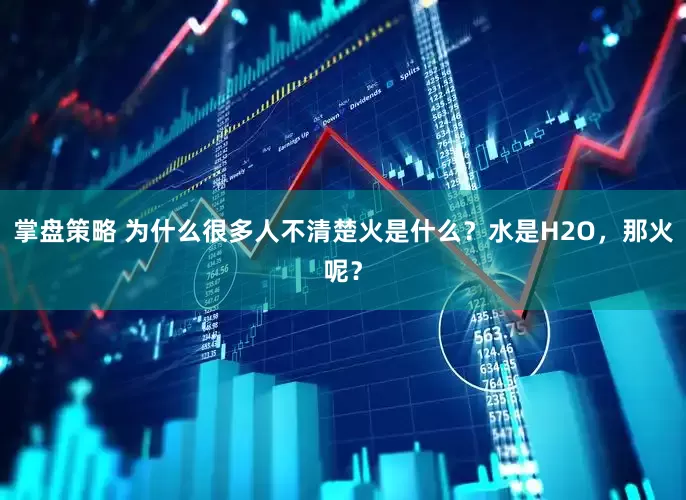 掌盘策略 为什么很多人不清楚火是什么？水是H2O，那火呢？