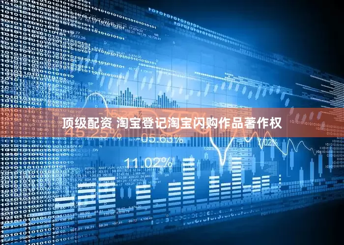 顶级配资 淘宝登记淘宝闪购作品著作权