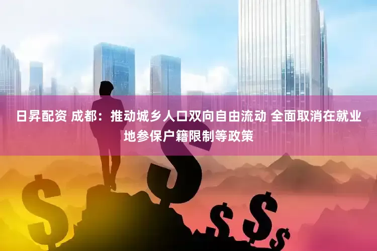 日昇配资 成都：推动城乡人口双向自由流动 全面取消在就业地参保户籍限制等政策