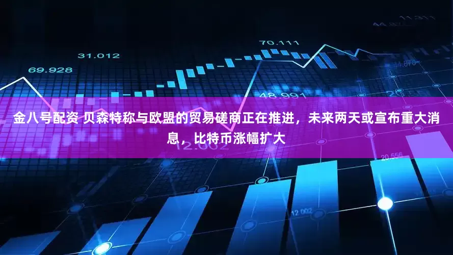 金八号配资 贝森特称与欧盟的贸易磋商正在推进，未来两天或宣布重大消息，比特币涨幅扩大