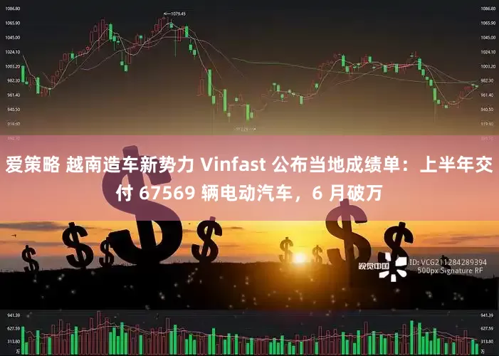 爱策略 越南造车新势力 Vinfast 公布当地成绩单：上半年交付 67569 辆电动汽车，6 月破万
