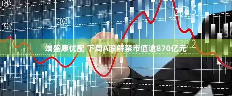 端盛康优配 下周A股解禁市值逾870亿元