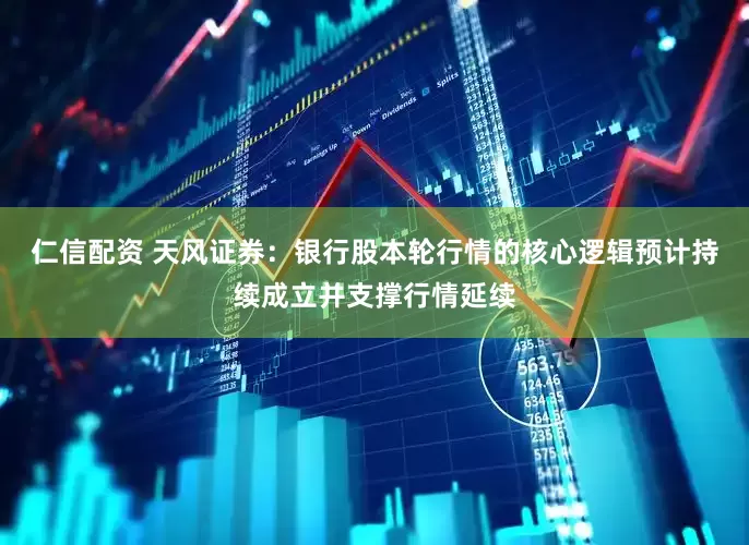仁信配资 天风证券：银行股本轮行情的核心逻辑预计持续成立并支撑行情延续