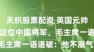 天织股票配资 英国元帅访华非要见这位中国将军，毛主席一语道破：他不服气啊！