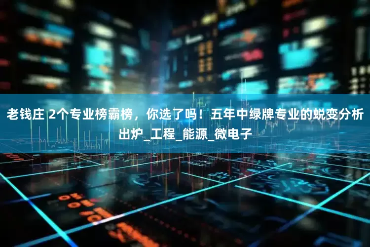 老钱庄 2个专业榜霸榜，你选了吗！五年中绿牌专业的蜕变分析出炉_工程_能源_微电子