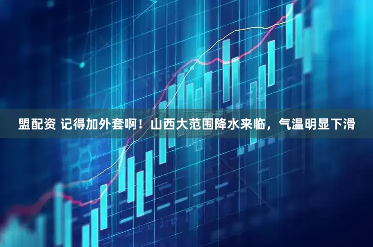 盟配资 记得加外套啊！山西大范围降水来临，气温明显下滑