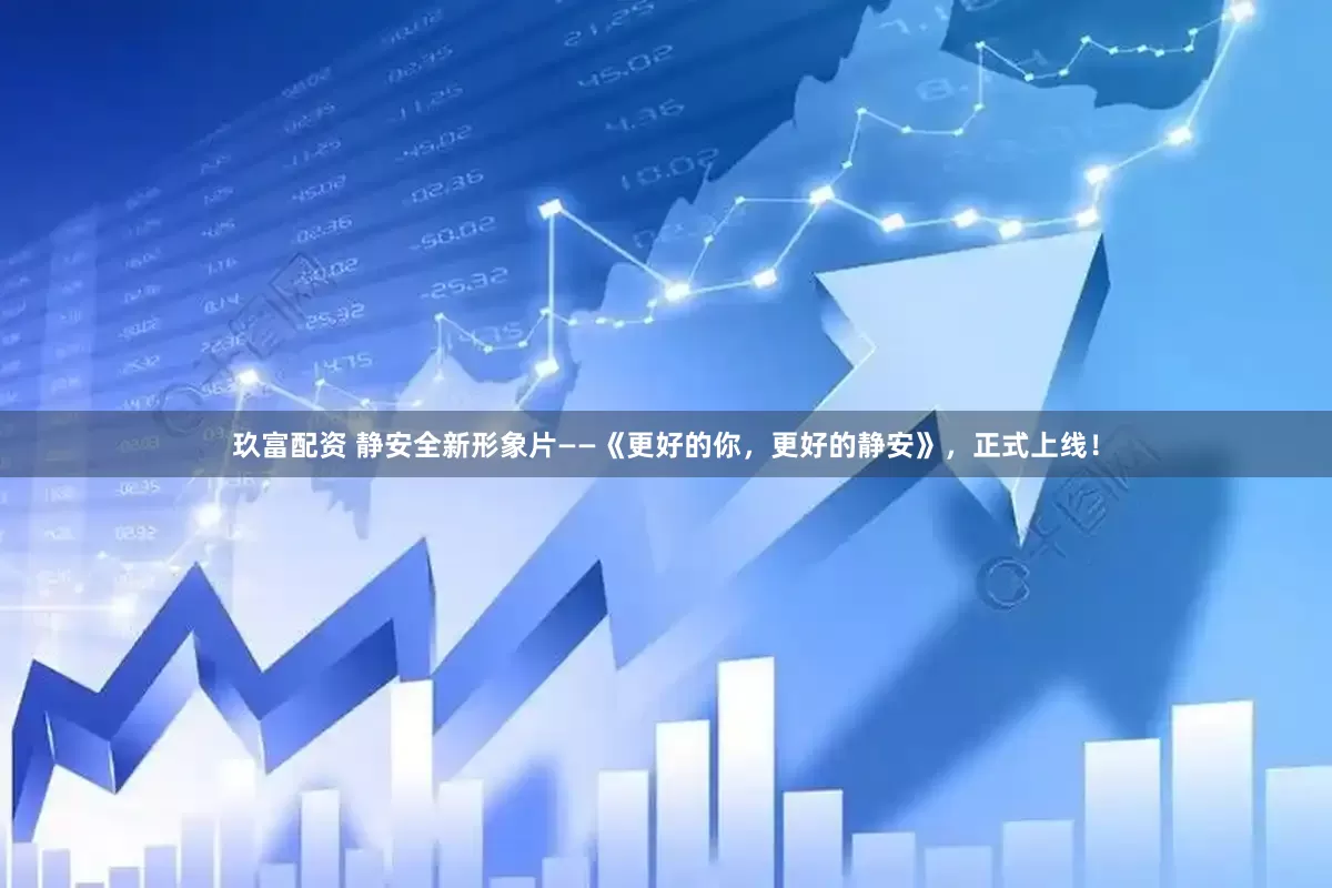 玖富配资 静安全新形象片——《更好的你，更好的静安》，正式上线！