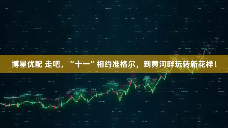 博星优配 走吧，“十一”相约准格尔，到黄河畔玩转新花样！