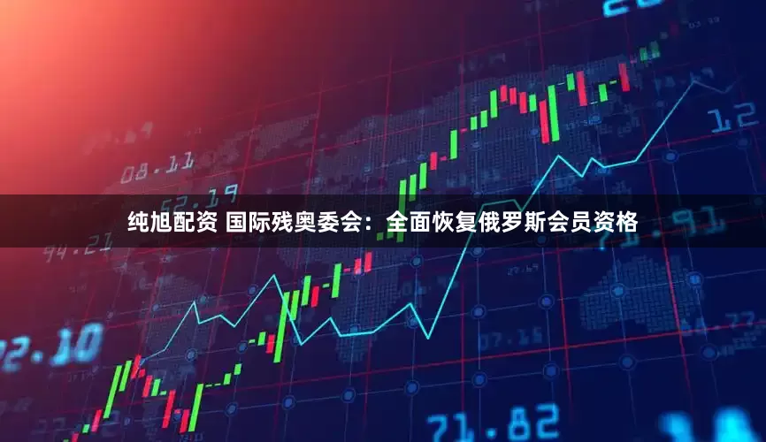 纯旭配资 国际残奥委会：全面恢复俄罗斯会员资格