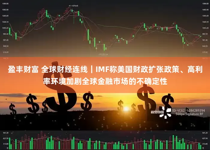 盈丰财富 全球财经连线｜IMF称美国财政扩张政策、高利率环境加剧全球金融市场的不确定性