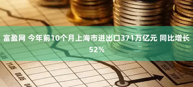 富盈网 今年前10个月上海市进出口371万亿元 同比增长52%