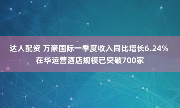 达人配资 万豪国际一季度收入同比增长6.24% 在华运营酒店规模已突破700家