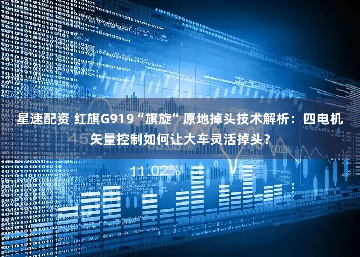星速配资 红旗G919“旗旋”原地掉头技术解析：四电机矢量控制如何让大车灵活掉头？